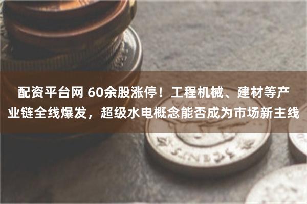 配资平台网 60余股涨停！工程机械、建材等产业链全线爆发，超级水电概念能否成为市场新主线