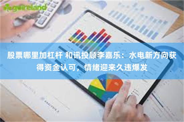 股票哪里加杠杆 和讯投顾李嘉乐：水电新方向获得资金认可，情绪迎来久违爆发
