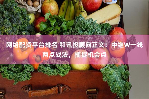 网络配资平台排名 和讯投顾向正文：中继W一线两点战法，捕捉机会点