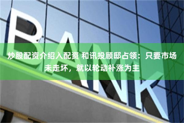 炒股配资介绍入配资 和讯投顾邸占领：只要市场未走坏，就以轮动补涨为主