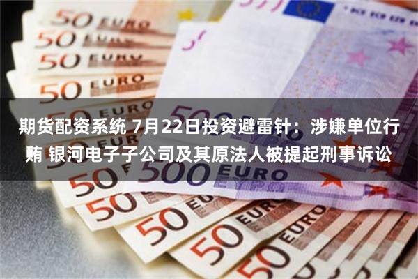 期货配资系统 7月22日投资避雷针：涉嫌单位行贿 银河电子子公司及其原法人被提起刑事诉讼
