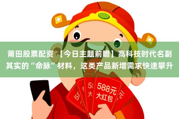 莆田股票配资 【今日主题前瞻】高科技时代名副其实的“命脉”材料，这类产品新增需求快速攀升