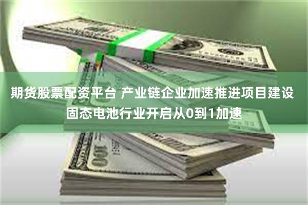 期货股票配资平台 产业链企业加速推进项目建设 固态电池行业开启从0到1加速