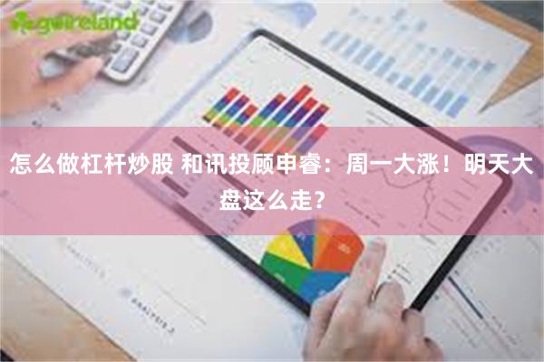 怎么做杠杆炒股 和讯投顾申睿：周一大涨！明天大盘这么走？