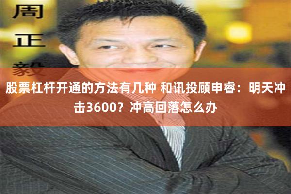 股票杠杆开通的方法有几种 和讯投顾申睿：明天冲击3600？冲高回落怎么办
