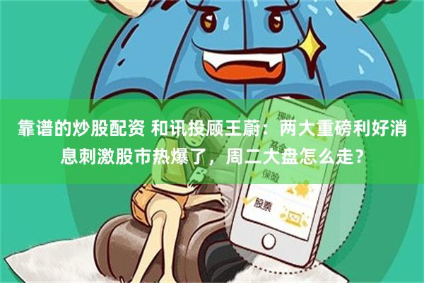 靠谱的炒股配资 和讯投顾王蔚：两大重磅利好消息刺激股市热爆了，周二大盘怎么走？