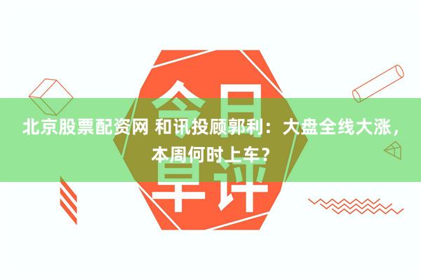 北京股票配资网 和讯投顾郭利：大盘全线大涨，本周何时上车？