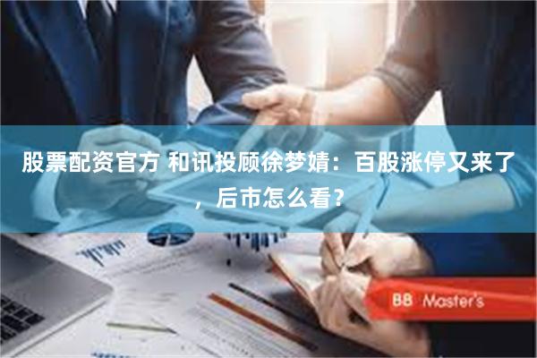 股票配资官方 和讯投顾徐梦婧：百股涨停又来了，后市怎么看？