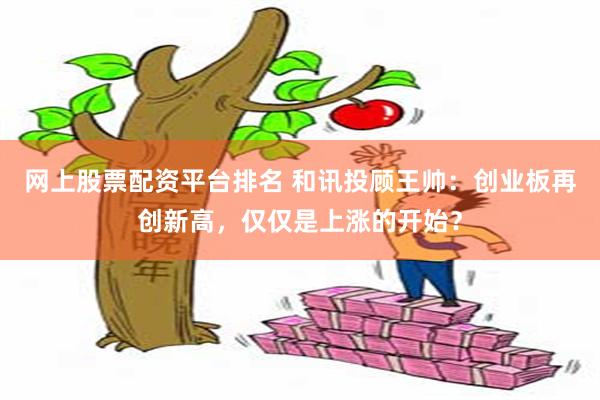 网上股票配资平台排名 和讯投顾王帅：创业板再创新高，仅仅是上涨的开始？