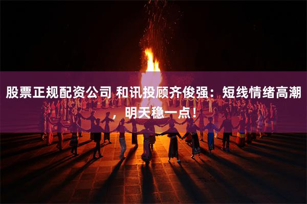 股票正规配资公司 和讯投顾齐俊强：短线情绪高潮，明天稳一点！