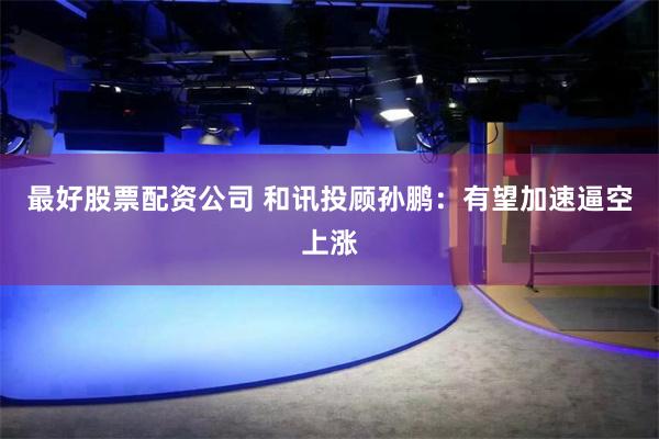 最好股票配资公司 和讯投顾孙鹏：有望加速逼空上涨