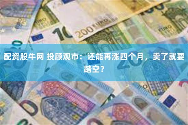 配资股牛网 投顾观市：还能再涨四个月，卖了就要踏空？