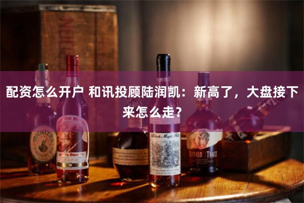 配资怎么开户 和讯投顾陆润凯：新高了，大盘接下来怎么走？
