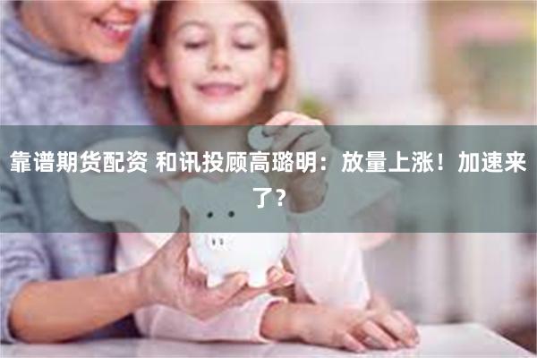 靠谱期货配资 和讯投顾高璐明：放量上涨！加速来了？