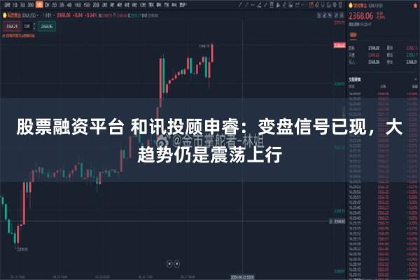 股票融资平台 和讯投顾申睿：变盘信号已现，大趋势仍是震荡上行