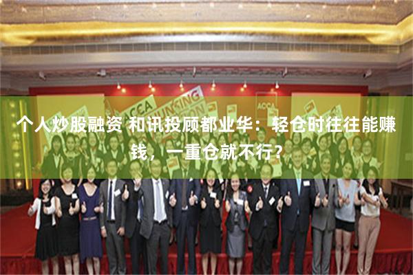 个人炒股融资 和讯投顾都业华：轻仓时往往能赚钱，一重仓就不行？