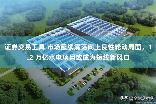 证券交易工具 市场延续震荡向上良性轮动局面，1.2 万亿水电项目或成为短线新风口