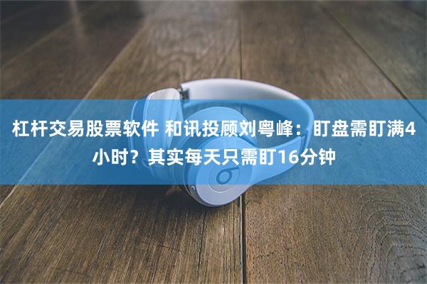 杠杆交易股票软件 和讯投顾刘粤峰：盯盘需盯满4小时？其实每天只需盯16分钟