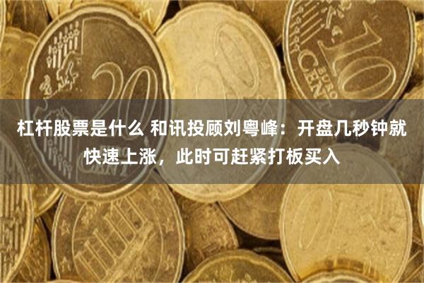 杠杆股票是什么 和讯投顾刘粤峰：开盘几秒钟就快速上涨，此时可赶紧打板买入