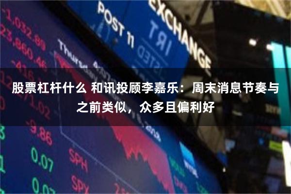 股票杠杆什么 和讯投顾李嘉乐：周末消息节奏与之前类似，众多且偏利好