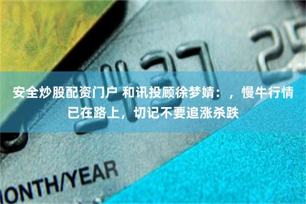 安全炒股配资门户 和讯投顾徐梦婧：，慢牛行情已在路上，切记不要追涨杀跌