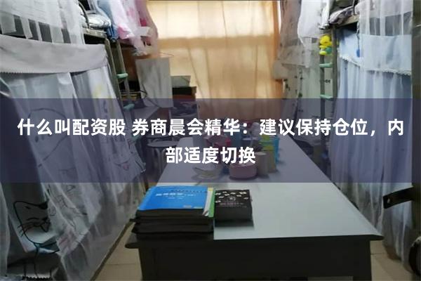 什么叫配资股 券商晨会精华：建议保持仓位，内部适度切换
