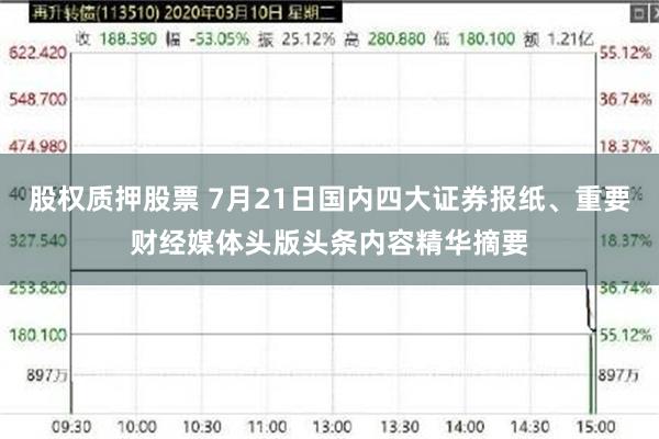 股权质押股票 7月21日国内四大证券报纸、重要财经媒体头版头条内容精华摘要