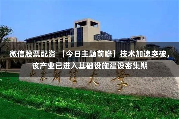 微信股票配资 【今日主题前瞻】技术加速突破，该产业已进入基础设施建设密集期