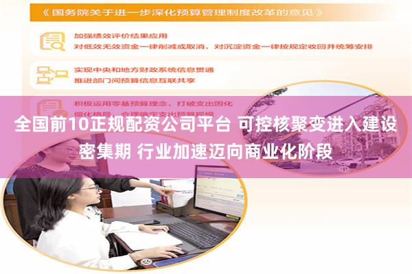 全国前10正规配资公司平台 可控核聚变进入建设密集期 行业加速迈向商业化阶段