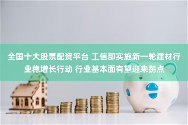 全国十大股票配资平台 工信部实施新一轮建材行业稳增长行动 行业基本面有望迎来拐点