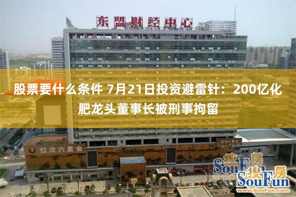 股票要什么条件 7月21日投资避雷针：200亿化肥龙头董事长被刑事拘留