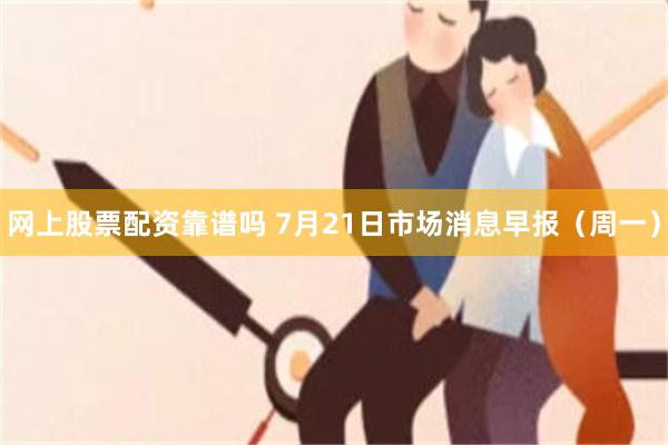 网上股票配资靠谱吗 7月21日市场消息早报（周一）