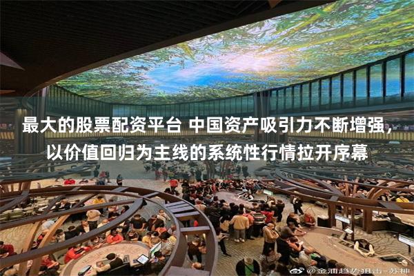 最大的股票配资平台 中国资产吸引力不断增强，以价值回归为主线的系统性行情拉开序幕