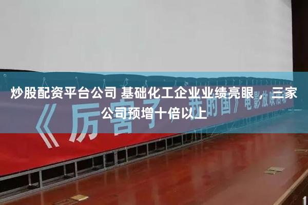 炒股配资平台公司 基础化工企业业绩亮眼 ，三家公司预增十倍以上