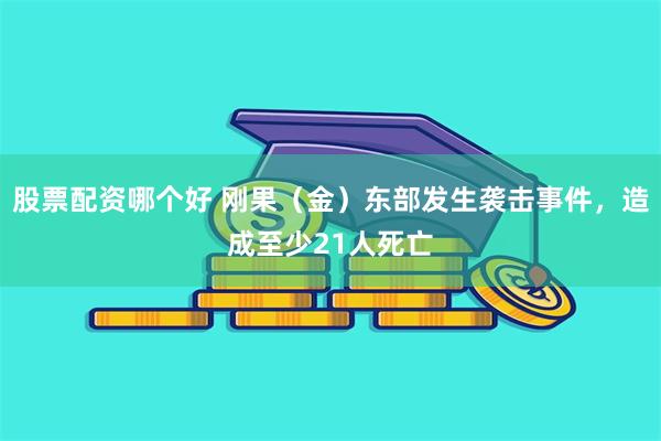股票配资哪个好 刚果（金）东部发生袭击事件，造成至少21人死亡