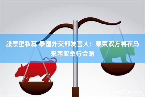 股票型私募 泰国外交部发言人：泰柬双方将在马来西亚举行会晤