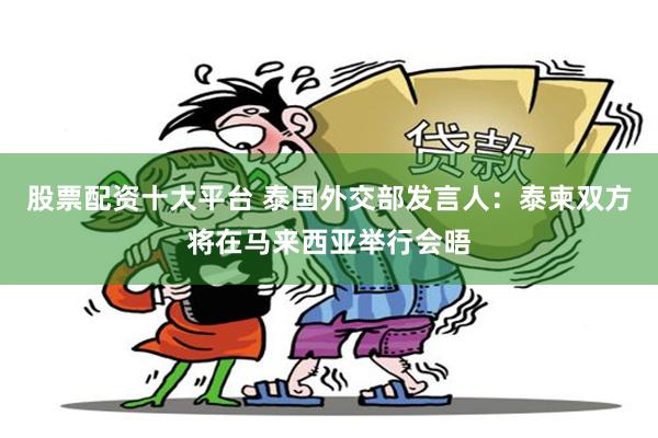 股票配资十大平台 泰国外交部发言人：泰柬双方将在马来西亚举行会晤
