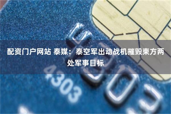 配资门户网站 泰媒：泰空军出动战机摧毁柬方两处军事目标