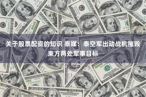 关于股票配资的知识 泰媒：泰空军出动战机摧毁柬方两处军事目标