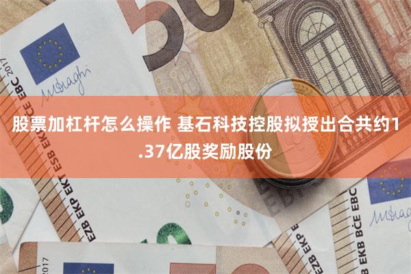 股票加杠杆怎么操作 基石科技控股拟授出合共约1.37亿股奖励股份