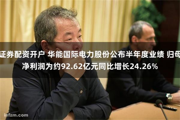 证券配资开户 华能国际电力股份公布半年度业绩 归母净利润为约92.62亿元同比增长24.26%