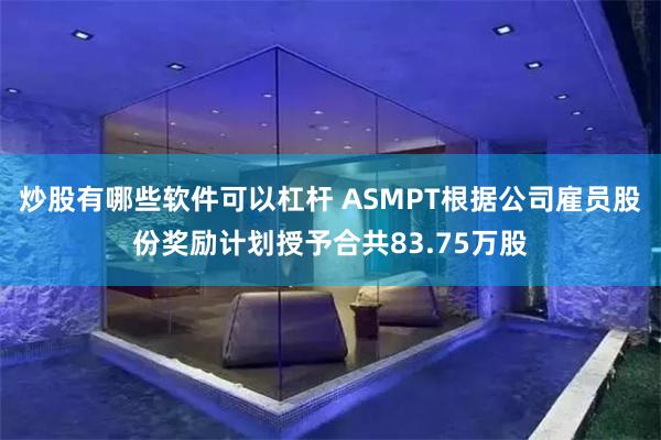 炒股有哪些软件可以杠杆 ASMPT根据公司雇员股份奖励计划授予合共83.75万股