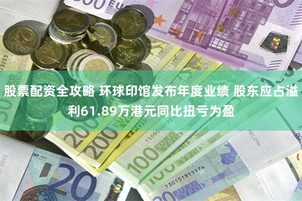 股票配资全攻略 环球印馆发布年度业绩 股东应占溢利61.89万港元同比扭亏为盈
