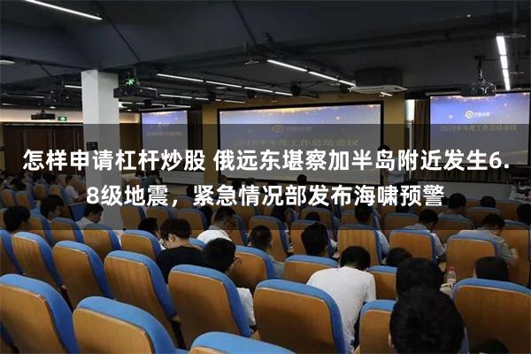 怎样申请杠杆炒股 俄远东堪察加半岛附近发生6.8级地震，紧急情况部发布海啸预警