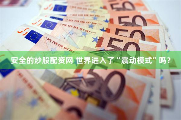 安全的炒股配资网 世界进入了“震动模式”吗？