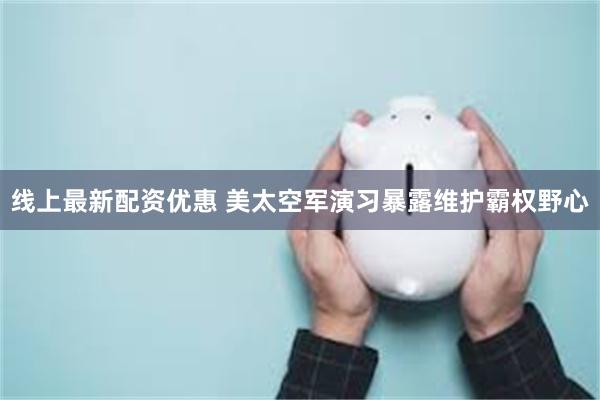线上最新配资优惠 美太空军演习暴露维护霸权野心