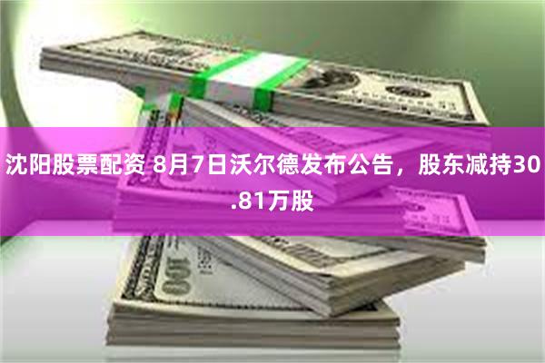沈阳股票配资 8月7日沃尔德发布公告，股东减持30.81万股