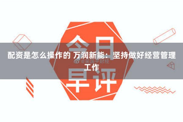 配资是怎么操作的 万润新能：坚持做好经营管理工作