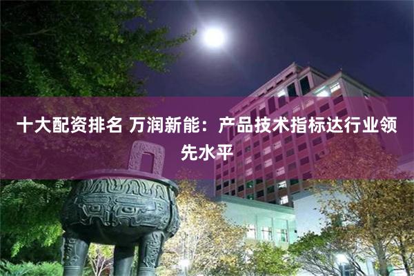 十大配资排名 万润新能：产品技术指标达行业领先水平