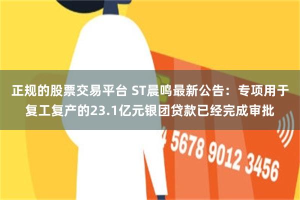 正规的股票交易平台 ST晨鸣最新公告：专项用于复工复产的23.1亿元银团贷款已经完成审批